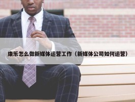 康乐怎么做新媒体运营工作（新媒体公司如何运营）