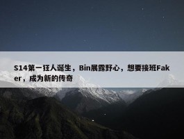 S14第一狂人诞生，Bin展露野心，想要接班Faker，成为新的传奇