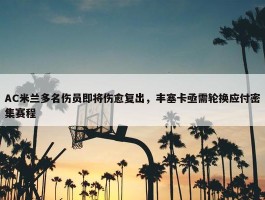 AC米兰多名伤员即将伤愈复出，丰塞卡亟需轮换应付密集赛程