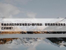 麦迪逊调侃热刺官推整活P图约翰逊：管理员你有没有自己的新梗？