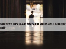 贴脸开大？国少球员姚俊宇扳平比分后做孙兴慜经典庆祝动作