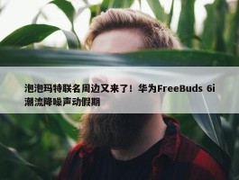 泡泡玛特联名周边又来了！华为FreeBuds 6i潮流降噪声动假期