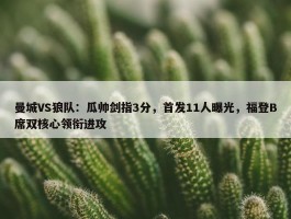 曼城VS狼队：瓜帅剑指3分，首发11人曝光，福登B席双核心领衔进攻