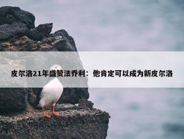 皮尔洛21年盛赞法乔利：他肯定可以成为新皮尔洛