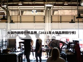 火锅热销排行榜品牌（2021年火锅品牌排行榜）