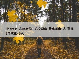 Shams：在唐斯的三方交易中 黄蜂送出1人 获得3个次轮+3人