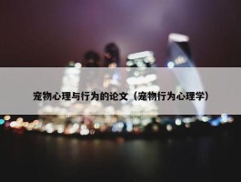 宠物心理与行为的论文（宠物行为心理学）