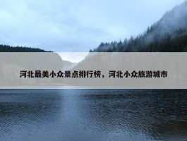 河北最美小众景点排行榜，河北小众旅游城市