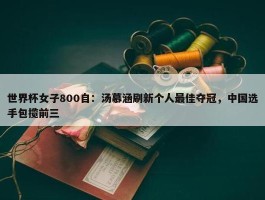 世界杯女子800自：汤慕涵刷新个人最佳夺冠，中国选手包揽前三