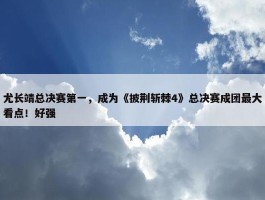 尤长靖总决赛第一，成为《披荆斩棘4》总决赛成团最大看点！好强