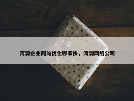 河源企业网站优化哪家快，河源网络公司