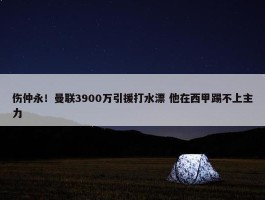 伤仲永！曼联3900万引援打水漂 他在西甲踢不上主力