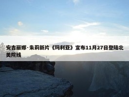 安吉丽娜·朱莉新片《玛利亚》宣布11月27日登陆北美院线