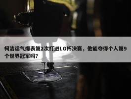 柯洁运气爆表第2次打进LG杯决赛，他能夺得个人第9个世界冠军吗？