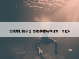 热搜排行榜辛巴 热搜i榜排名今日第一辛巴h