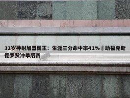 32岁神射加盟国王：生涯三分命中率41% 助福克斯德罗赞冲季后赛