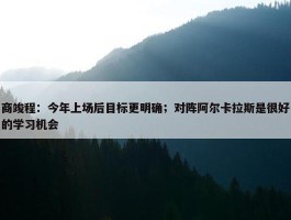 商竣程：今年上场后目标更明确；对阵阿尔卡拉斯是很好的学习机会