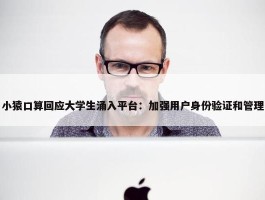 小猿口算回应大学生涌入平台：加强用户身份验证和管理