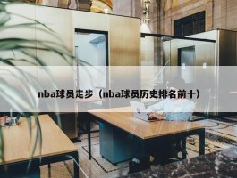 nba球员走步（nba球员历史排名前十）