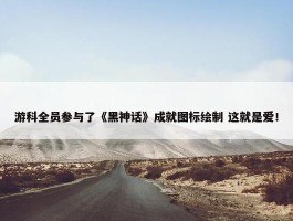 游科全员参与了《黑神话》成就图标绘制 这就是爱！