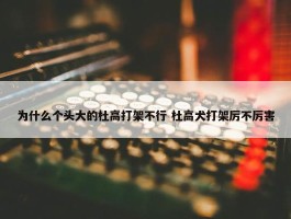 为什么个头大的杜高打架不行 杜高犬打架厉不厉害