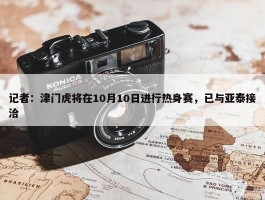 记者：津门虎将在10月10日进行热身赛，已与亚泰接洽