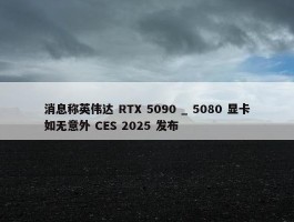 消息称英伟达 RTX 5090 _ 5080 显卡如无意外 CES 2025 发布