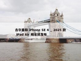 古尔曼称 iPhone SE 4 _ 2025 款 iPad Air 明年初发布