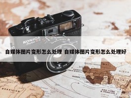 自媒体图片变形怎么处理 自媒体图片变形怎么处理好