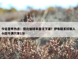 今日意甲热点：德比输球丰塞卡下课？伊布联系好新人 小因不满只拿1分