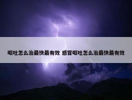 呕吐怎么治最快最有效 感冒呕吐怎么治最快最有效