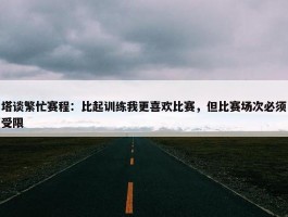 塔谈繁忙赛程：比起训练我更喜欢比赛，但比赛场次必须受限