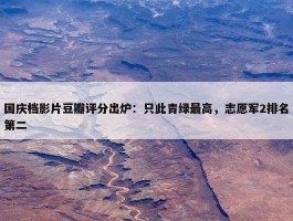 国庆档影片豆瓣评分出炉：只此青绿最高，志愿军2排名第二