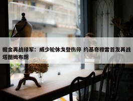 掘金再战绿军：威少轮休戈登伤停 约基奇穆雷首发再战塔图姆布朗