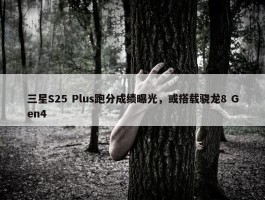 三星S25 Plus跑分成绩曝光，或搭载骁龙8 Gen4