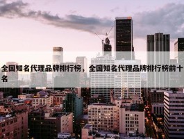 全国知名代理品牌排行榜，全国知名代理品牌排行榜前十名