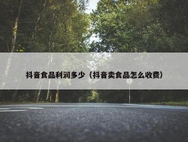 抖音食品利润多少（抖音卖食品怎么收费）