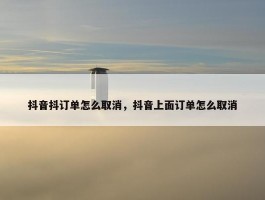 抖音抖订单怎么取消，抖音上面订单怎么取消