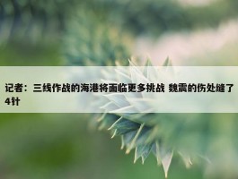 记者：三线作战的海港将面临更多挑战 魏震的伤处缝了4针