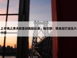 上半场上演大四喜创英超纪录，帕尔默：我本应打进五六个球