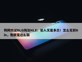 韩网热议BLG淘汰HLE：犯人又是多兰！怎么见到Bin，他就变这么弱