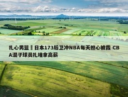 扎心男篮 日本173后卫冲NBA每天担心被裁 CBA混子球员扎堆拿高薪