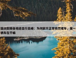 国庆假期各地迎出行高峰：为何前方正常依然堵车，第一辆车在干嘛