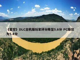 《星空》DLC主机版玩家评分降至5.6分 PC版仅为5.4分