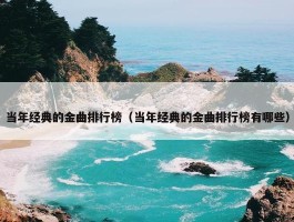 当年经典的金曲排行榜（当年经典的金曲排行榜有哪些）