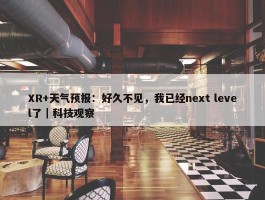 XR+天气预报：好久不见，我已经next level了｜科技观察