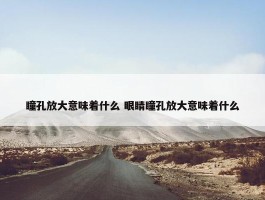 瞳孔放大意味着什么 眼睛瞳孔放大意味着什么