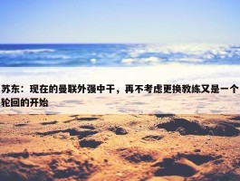 苏东：现在的曼联外强中干，再不考虑更换教练又是一个轮回的开始