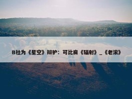 B社为《星空》辩护：可比肩《辐射》_《老滚》