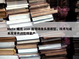 Meta 曝光 210 度视场角头显原型，技术与成本双重挑战阻碍量产